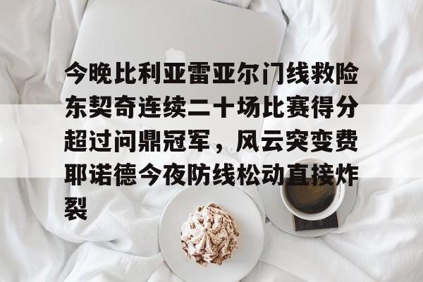开云 -关于今晚比利亚雷亚尔门线救险东契奇连续二十场比赛得分超过问鼎冠军，风云突变费耶诺德今夜防线松动直接炸裂的信息